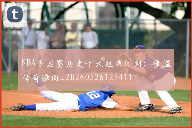 NBA季后赛历史十大经典时刻：重温传奇瞬间_20260526125411