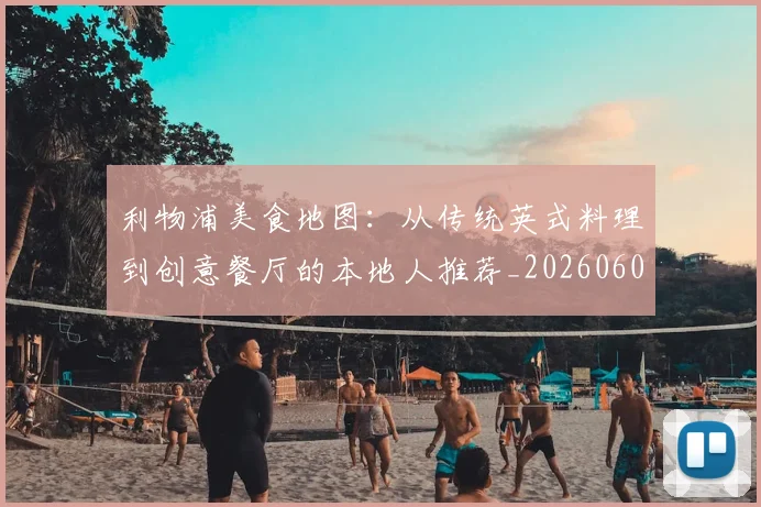 利物浦美食地图：从传统英式料理到创意餐厅的本地人推荐_20260608142708