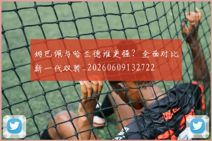 姆巴佩与哈兰德谁更强？全面对比新一代双骄_20260609132722