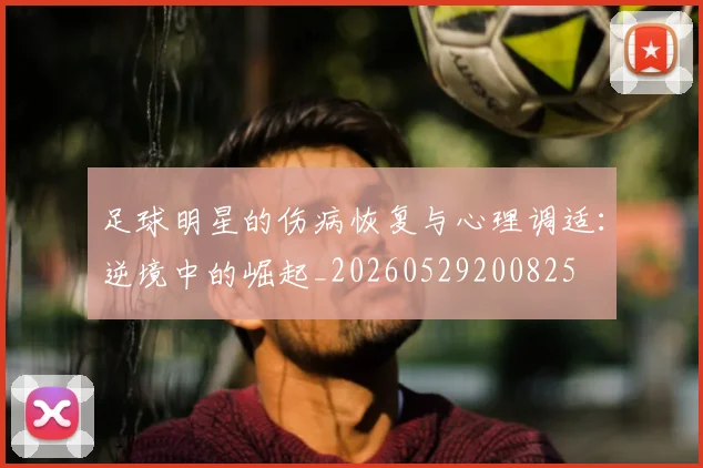 足球明星的伤病恢复与心理调适:逆境中的崛起_20260529200825