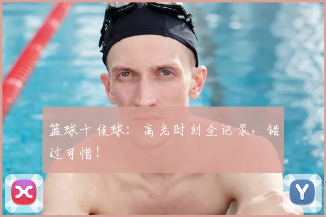 篮球十佳球:高光时刻全记录,错过可惜!
