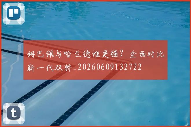 姆巴佩与哈兰德谁更强?全面对比新一代双骄_20260609132722