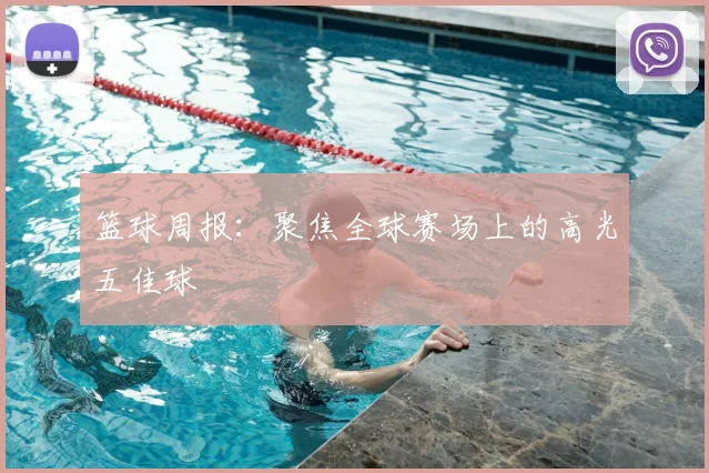 篮球周报:聚焦全球赛场上的高光五佳球