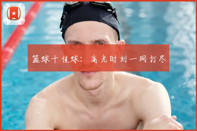 篮球十佳球：高光时刻一网打尽
