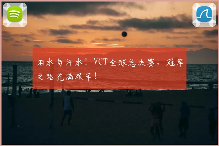 泪水与汗水！VCT全球总决赛，冠军之路充满艰辛！