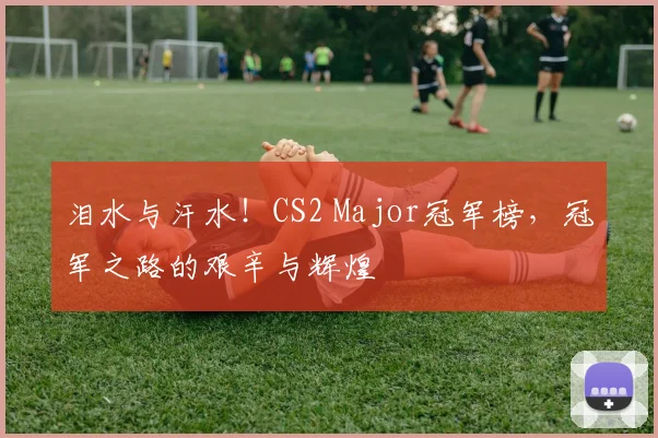泪水与汗水！CS2 Major冠军榜，冠军之路的艰辛与辉煌