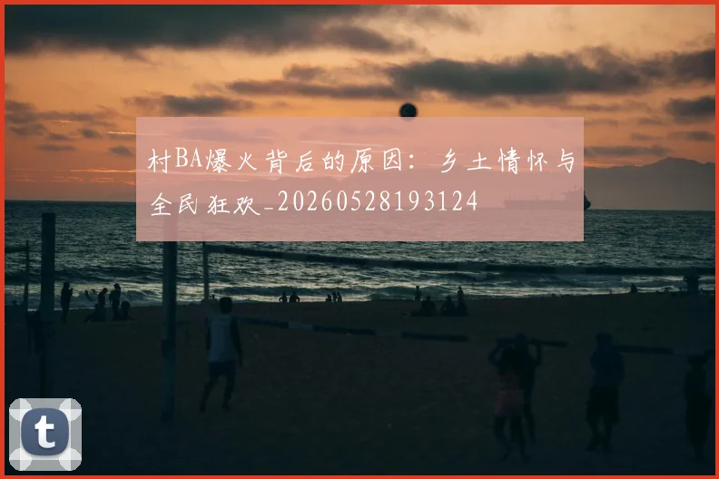 村BA爆火背后的原因:乡土情怀与全民狂欢_20260528193124