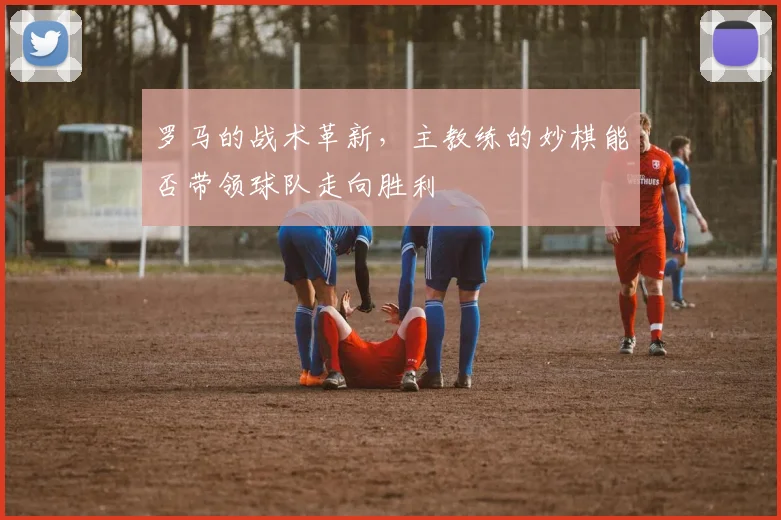 罗马的战术革新，主教练的妙棋能否带领球队走向胜利