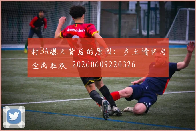村BA爆火背后的原因：乡土情怀与全民狂欢_20260609220326