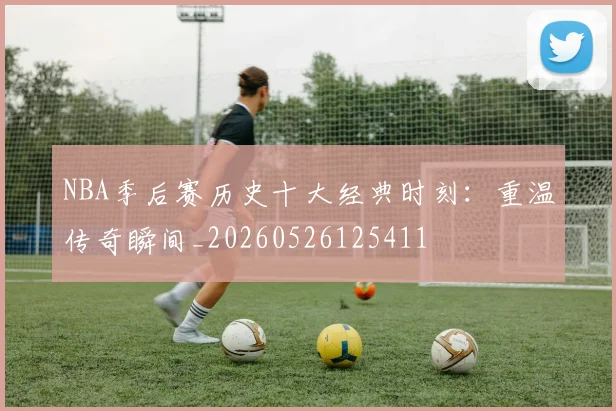 NBA季后赛历史十大经典时刻:重温传奇瞬间_20260526125411