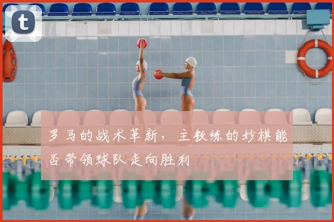 罗马的战术革新，主教练的妙棋能否带领球队走向胜利